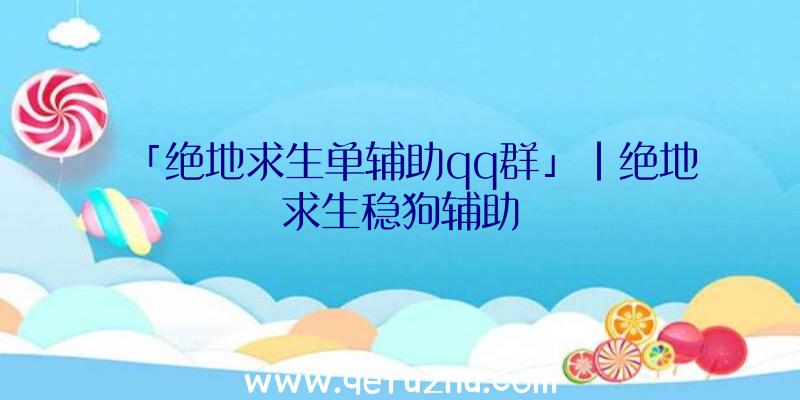 「绝地求生单辅助qq群」|绝地求生稳狗辅助